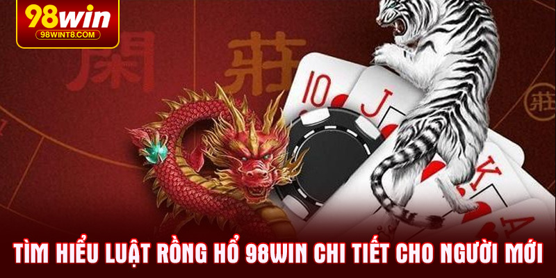 Tìm hiểu luật Rồng hổ 98WIN chi tiết cho người mới